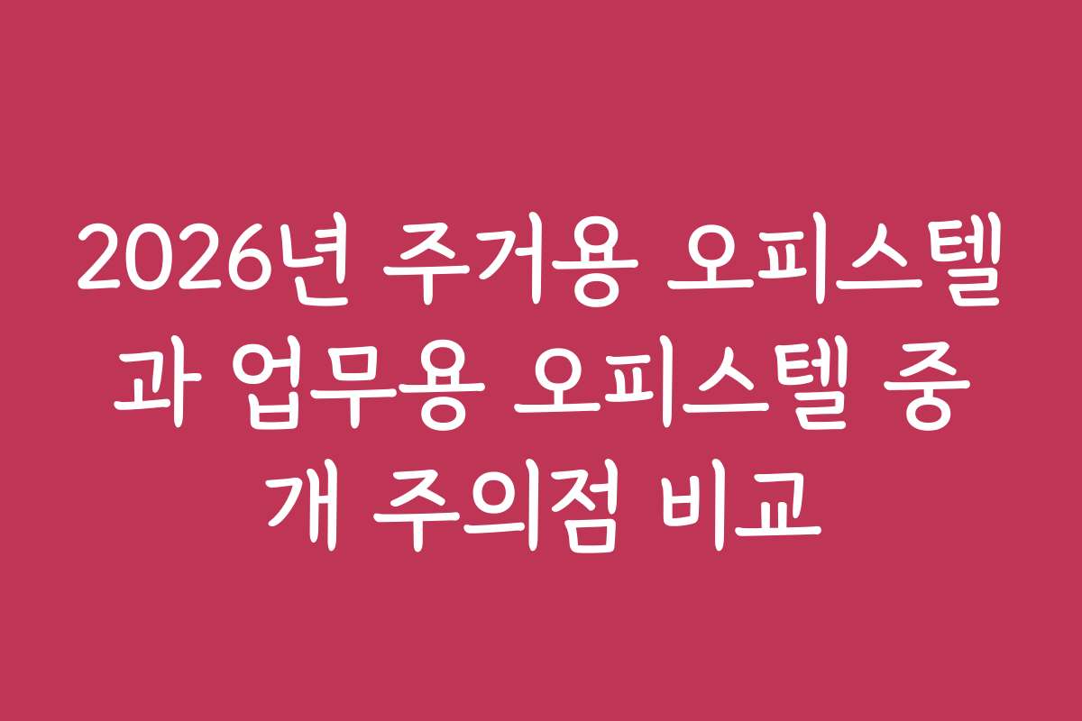 2026년 주거용 오피스텔과 업무용 오피스텔 중개 주의점 비교