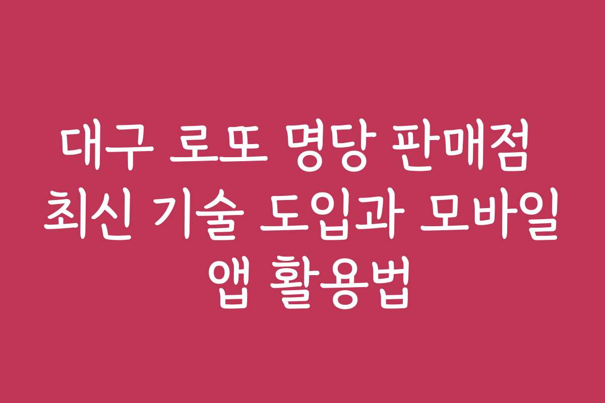 대구 로또 명당 판매점 최신 기술 도입과 모바일 앱 활용법