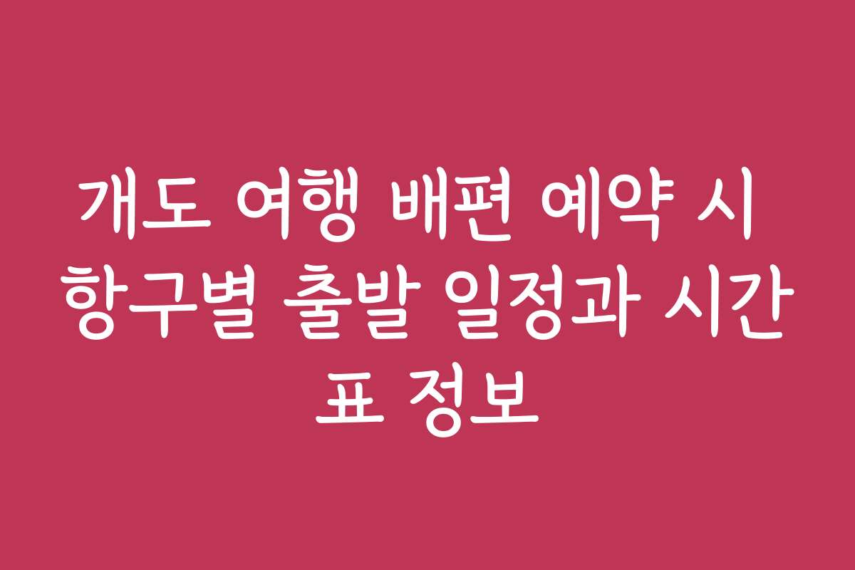 개도 여행 배편 예약 시 항구별 출발 일정과 시간표 정보