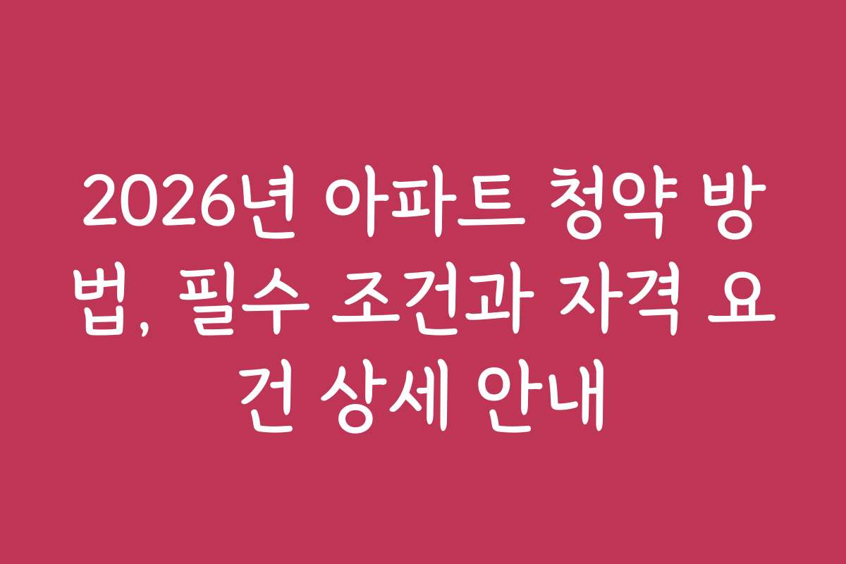 2026년 아파트 청약 방법, 필수 조건과 자격 요건 상세 안내