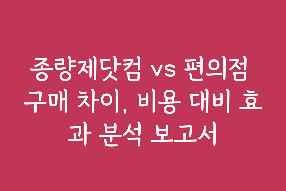 종량제닷컴 vs 편의점 구매 차이, 비용 대비 효과 분석 보고서