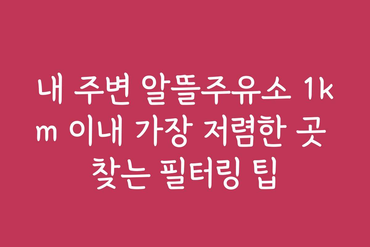 내 주변 알뜰주유소 1km 이내 가장 저렴한 곳 찾는 필터링 팁