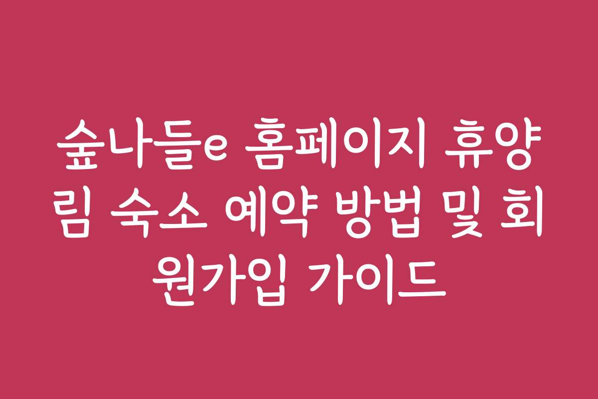 숲나들e 홈페이지 휴양림 숙소 예약 방법 및 회원가입 가이드