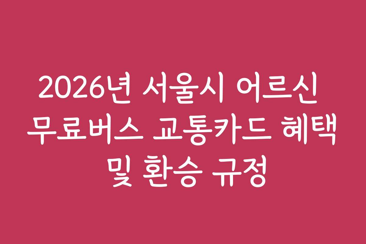 2026년 서울시 어르신 무료버스 교통카드 혜택 및 환승 규정