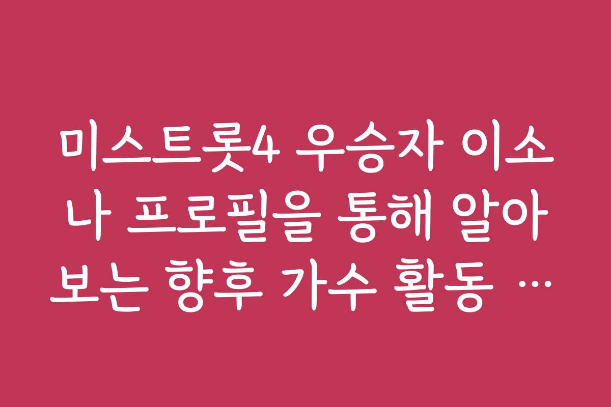 미스트롯4 우승자 이소나 프로필을 통해 알아보는 향후 가수 활동 전망과 계획