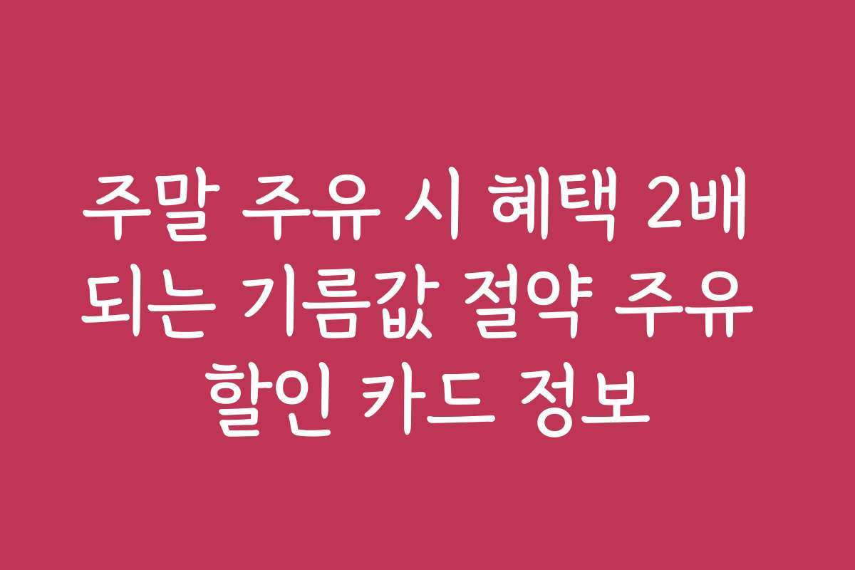 주말 주유 시 혜택 2배 되는 기름값 절약 주유 할인 카드 정보