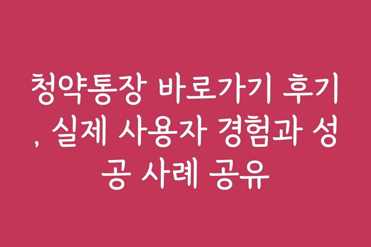 청약통장 바로가기 후기, 실제 사용자 경험과 성공 사례 공유