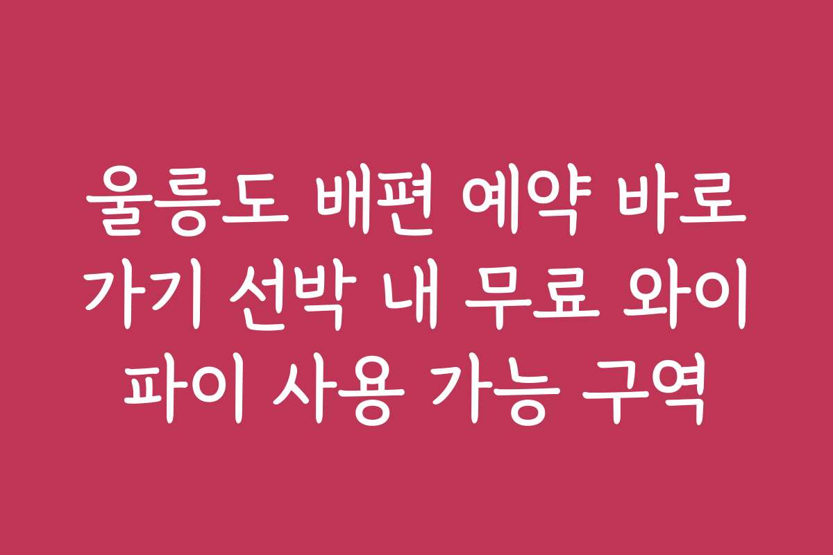 울릉도 배편 예약 바로가기 선박 내 무료 와이파이 사용 가능 구역 울릉도 배편 예약 바로가기 선박 내 무료 와이파이 사용 가능 구역
