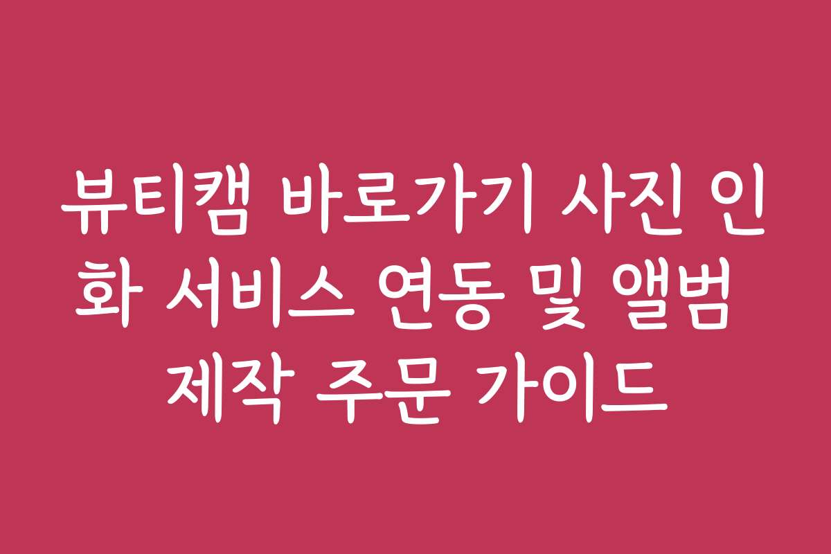 뷰티캠 바로가기 사진 인화 서비스 연동 및 앨범 제작 주문 가이드