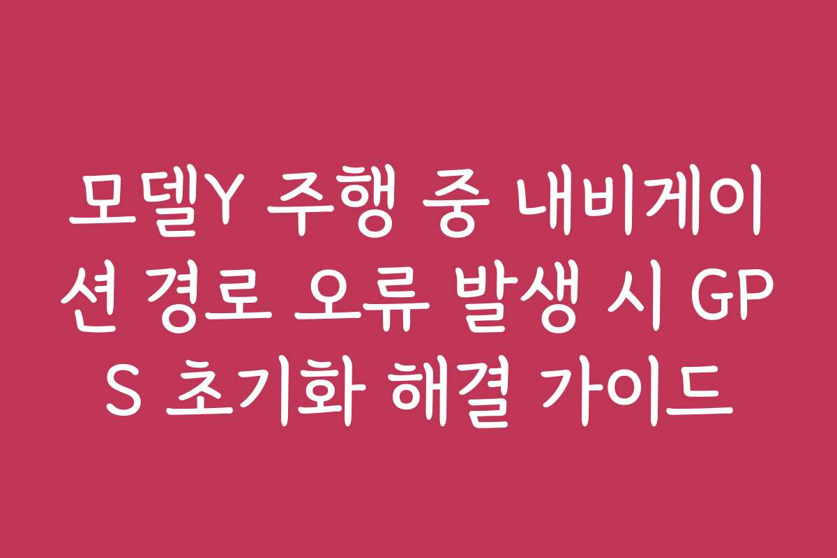 모델Y 주행 중 내비게이션 경로 오류 발생 시 GPS 초기화 해결 가이드 모델Y 주행 중 내비게이션 경로 오류 발생 시 GPS 초기화 해결 가이드