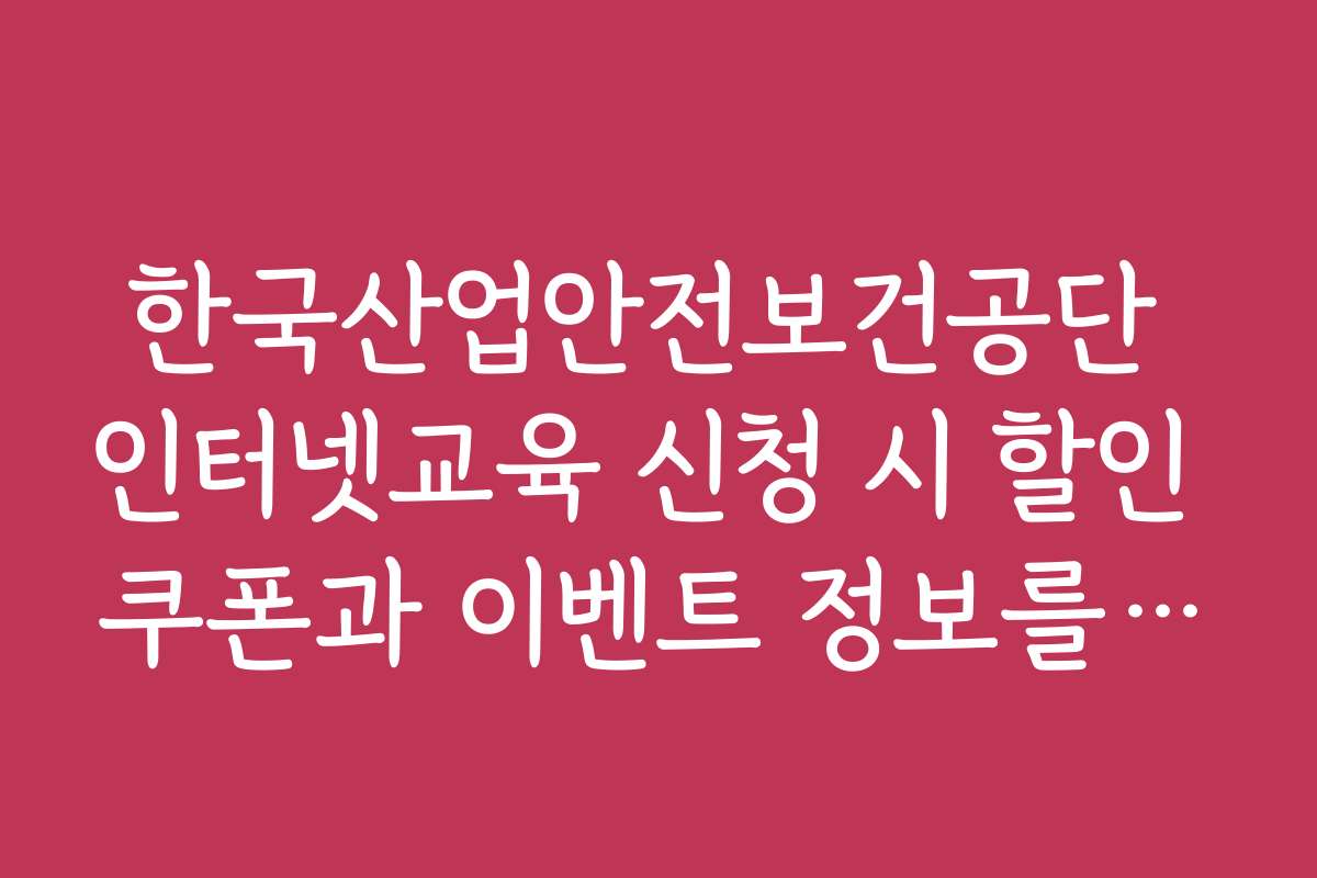 한국산업안전보건공단 인터넷교육 신청 시 할인 쿠폰과 이벤트 정보를 확인하는 방법은 무엇인가요