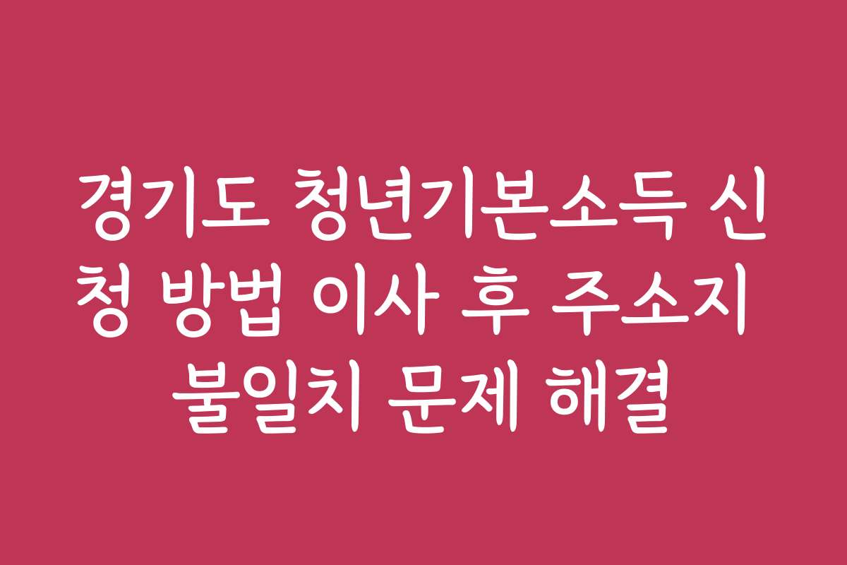 경기도 청년기본소득 신청 방법 이사 후 주소지 불일치 문제 해결
