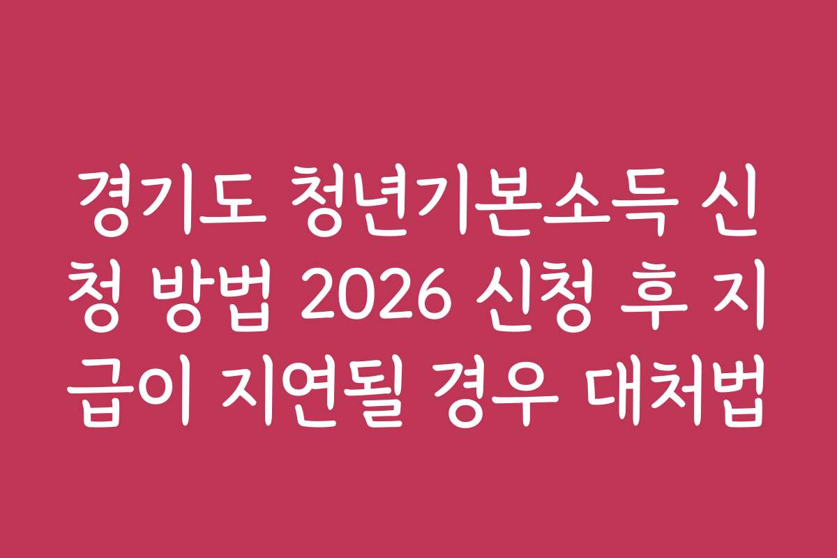 경기도 청년기본소득 신청 방법 2026 신청 후 지급이 지연될 경우 대처법
