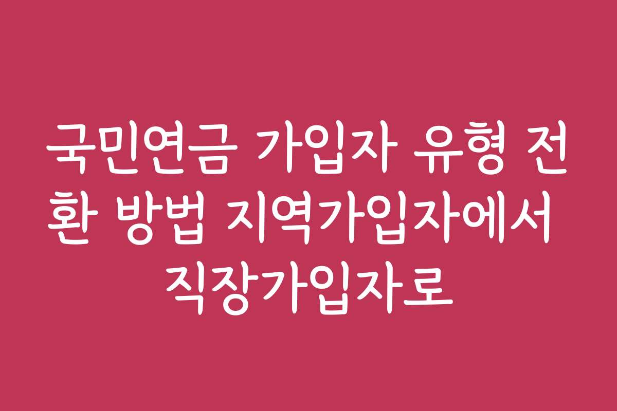 국민연금 가입자 유형 전환 방법 지역가입자에서 직장가입자로