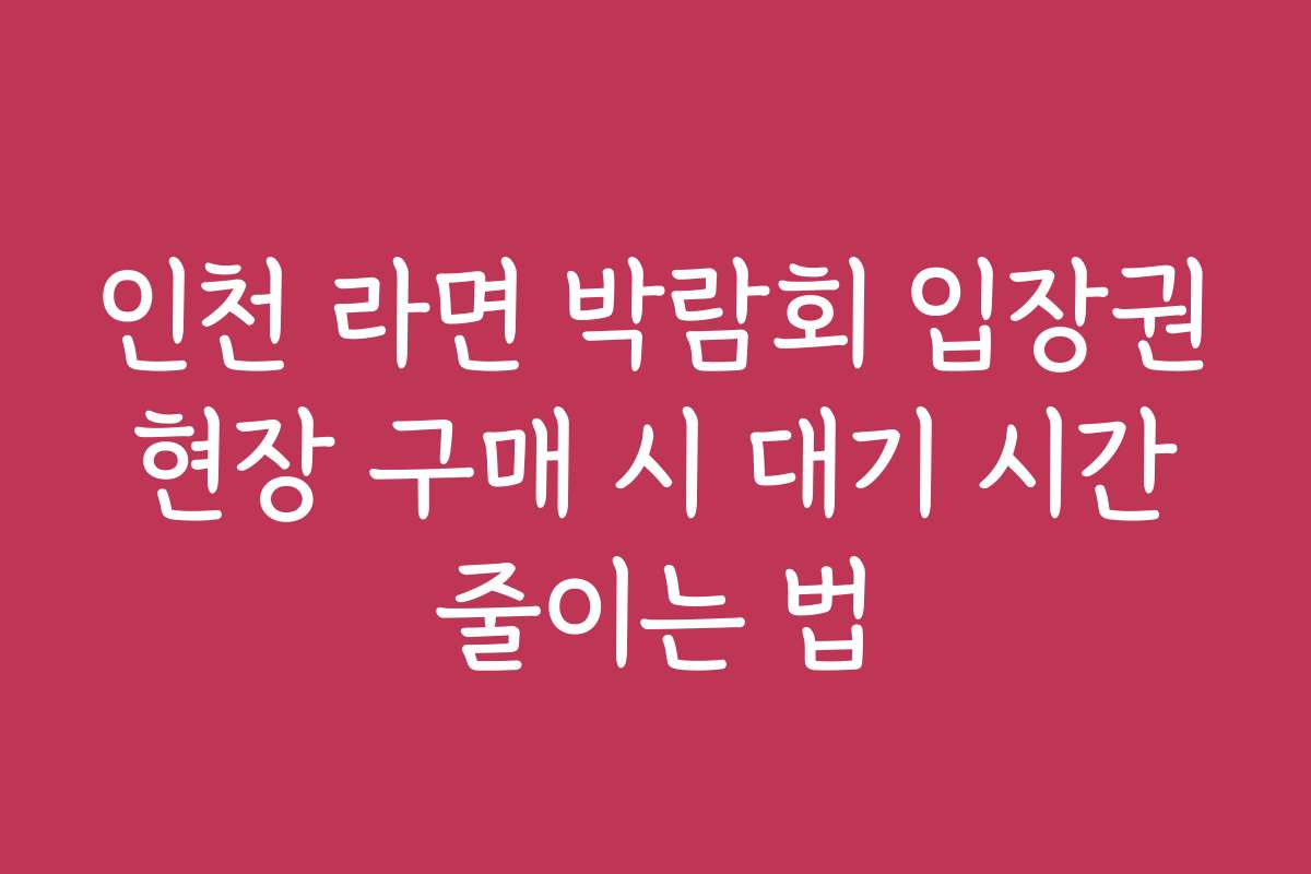 인천 라면 박람회 입장권 현장 구매 시 대기 시간 줄이는 법