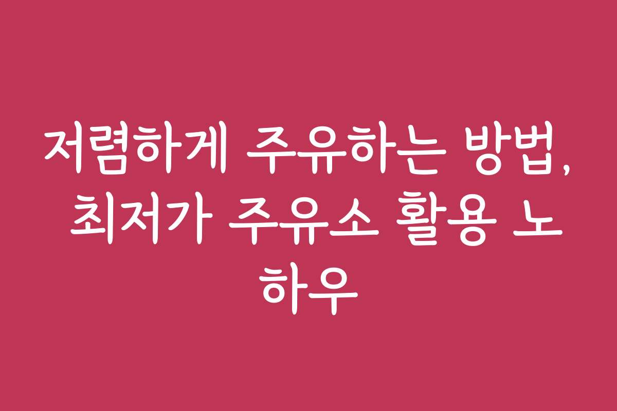 저렴하게 주유하는 방법, 최저가 주유소 활용 노하우