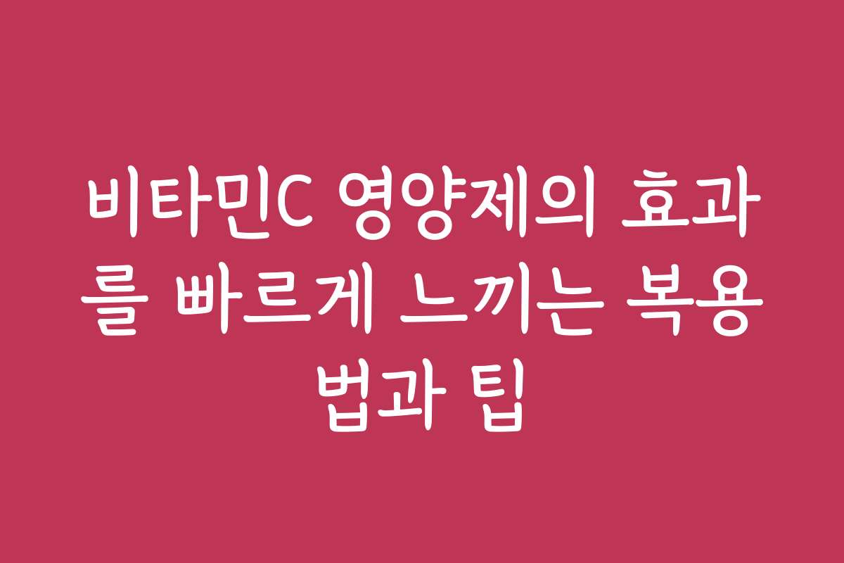 비타민C 영양제의 효과를 빠르게 느끼는 복용법과 팁