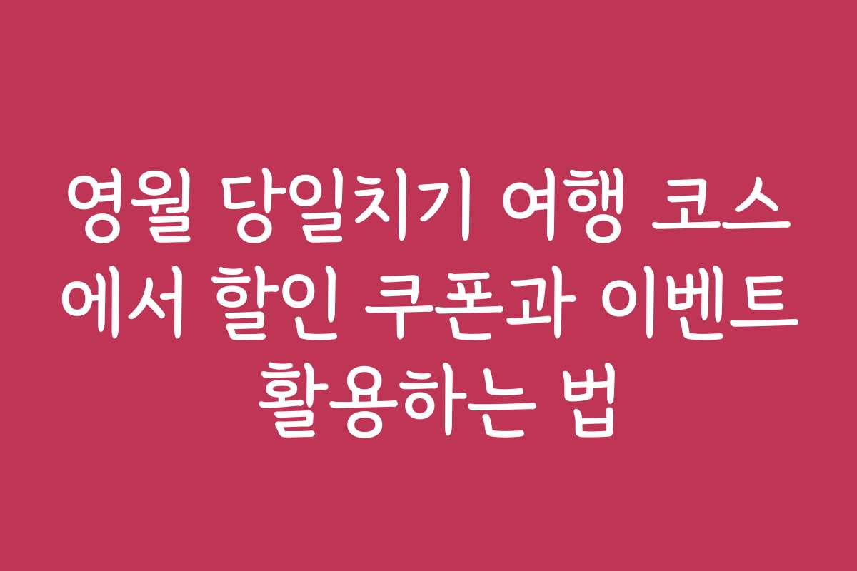 영월 당일치기 여행 코스에서 할인 쿠폰과 이벤트 활용하는 법