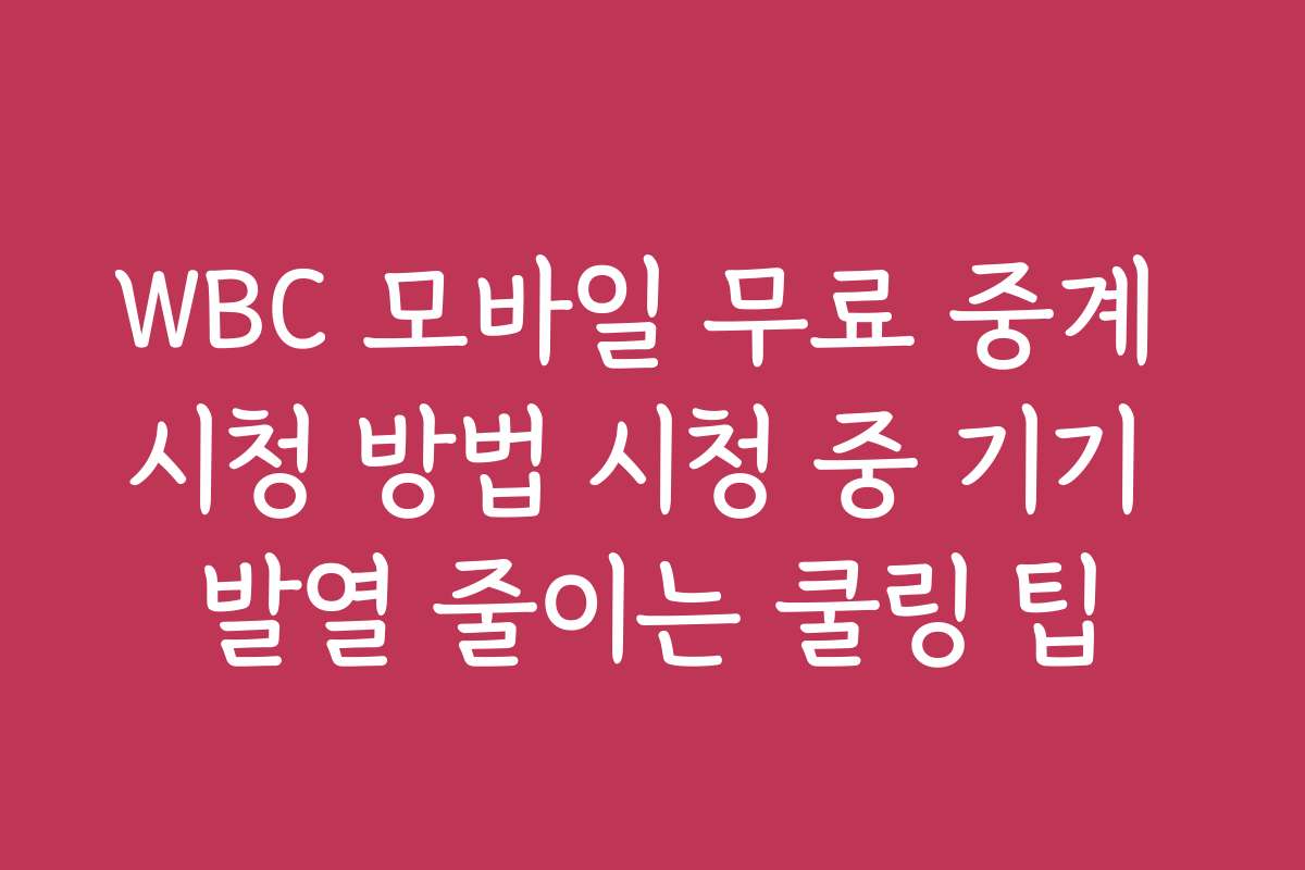 WBC 모바일 무료 중계 시청 방법 시청 중 기기 발열 줄이는 쿨링 팁