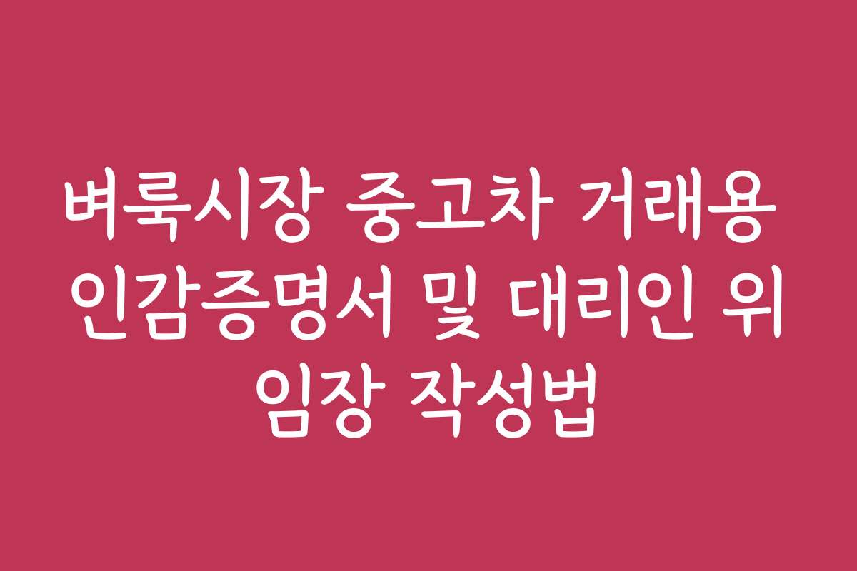 벼룩시장 중고차 거래용 인감증명서 및 대리인 위임장 작성법