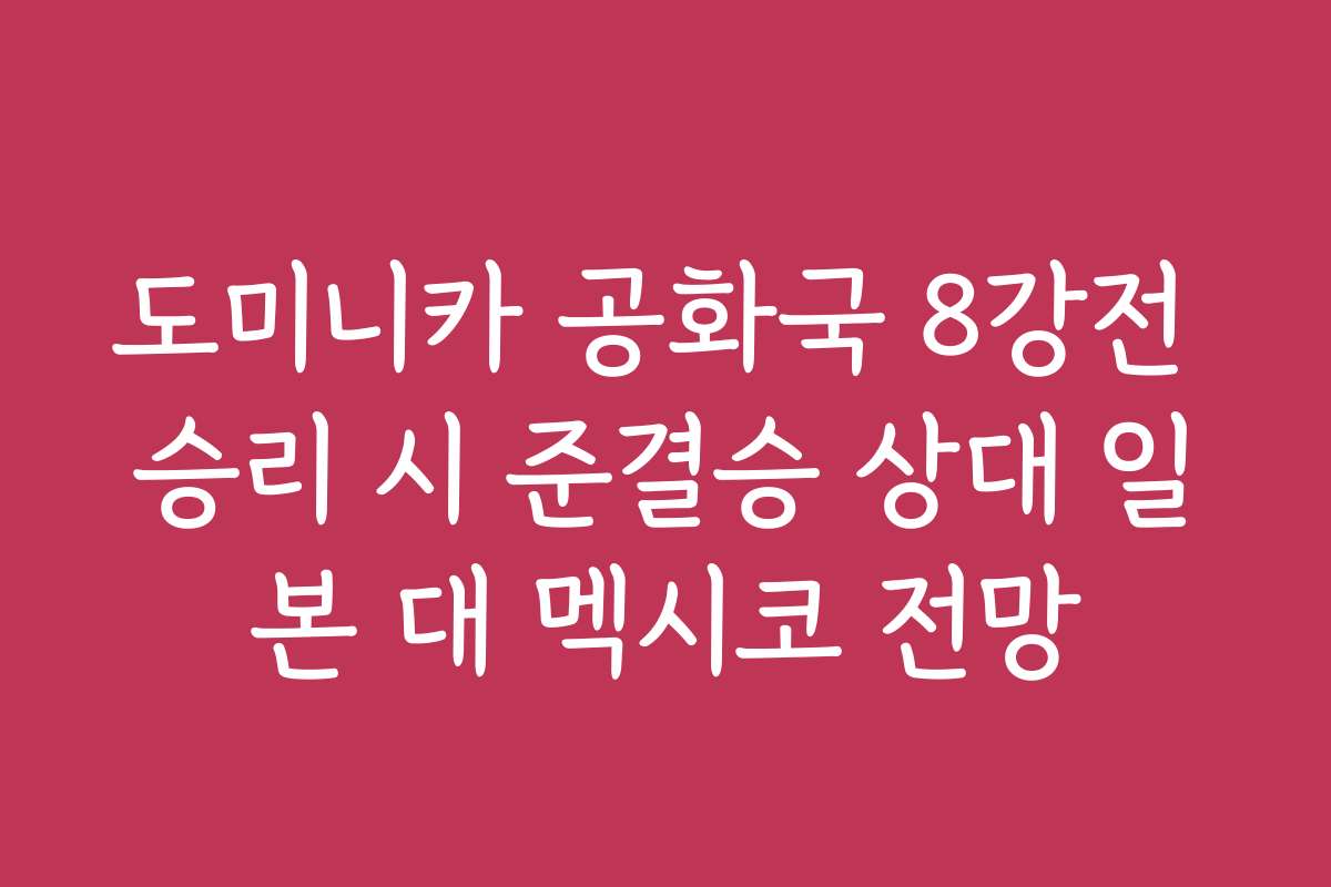 도미니카 공화국 8강전 승리 시 준결승 상대 일본 대 멕시코 전망