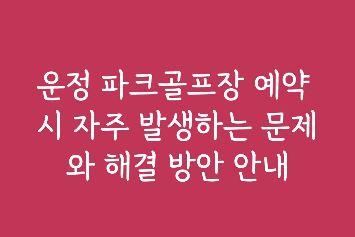 운정 파크골프장 예약 시 자주 발생하는 문제와 해결 방안 안내
