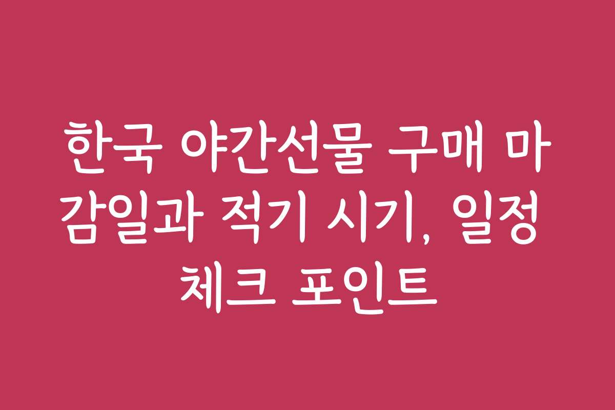한국 야간선물 구매 마감일과 적기 시기, 일정 체크 포인트