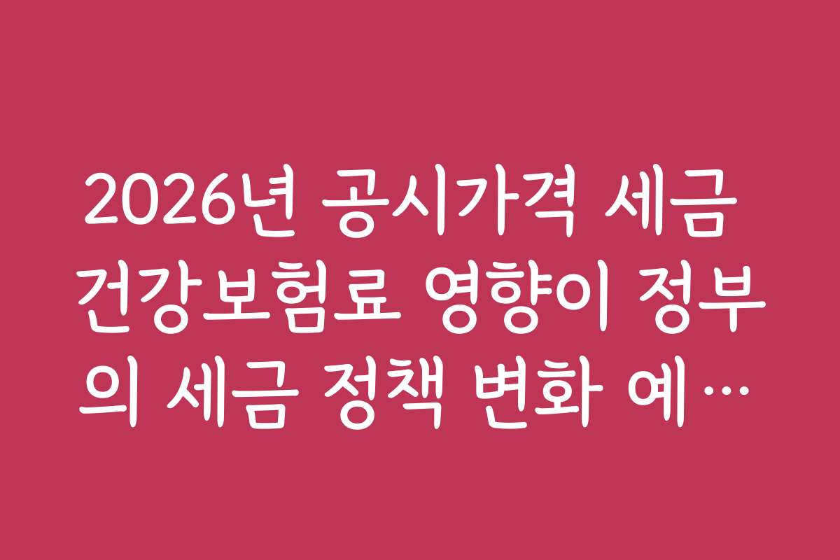 2026년 공시가격 세금 건강보험료 영향이 정부의 세금 정책 변화 예측과 관련된 최신 정보