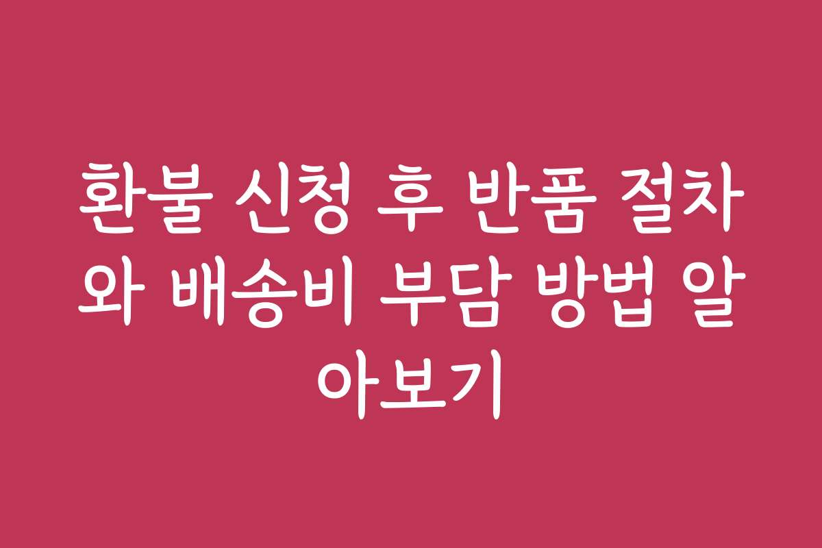 환불 신청 후 반품 절차와 배송비 부담 방법 알아보기