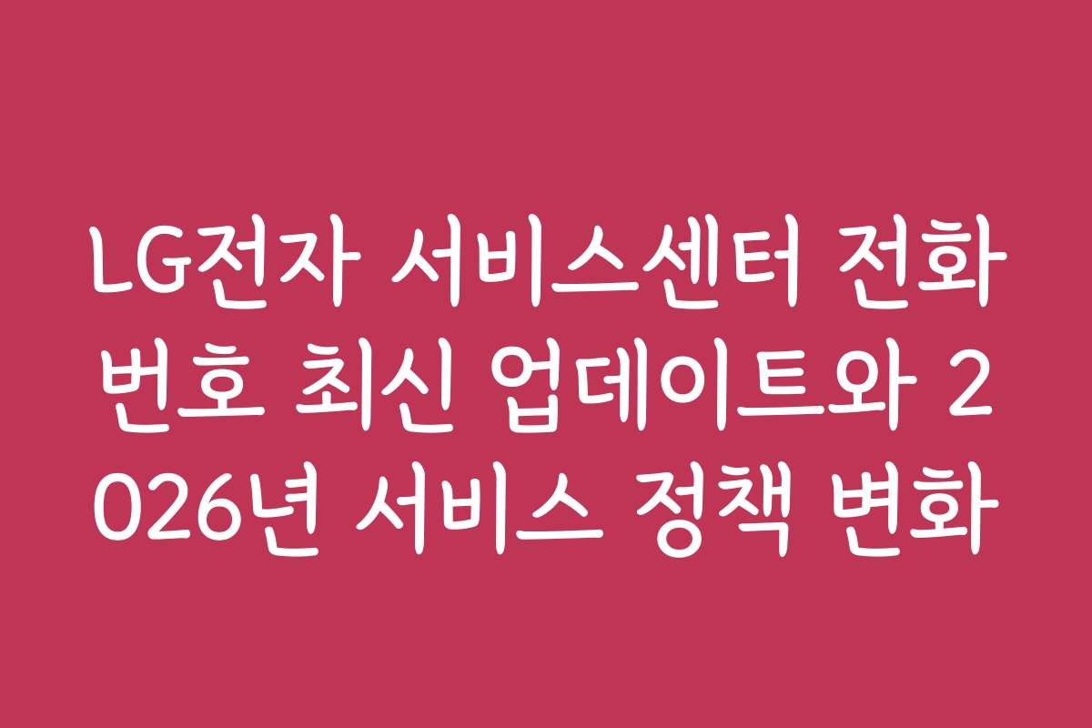LG전자 서비스센터 전화번호 최신 업데이트와 2026년 서비스 정책 변화