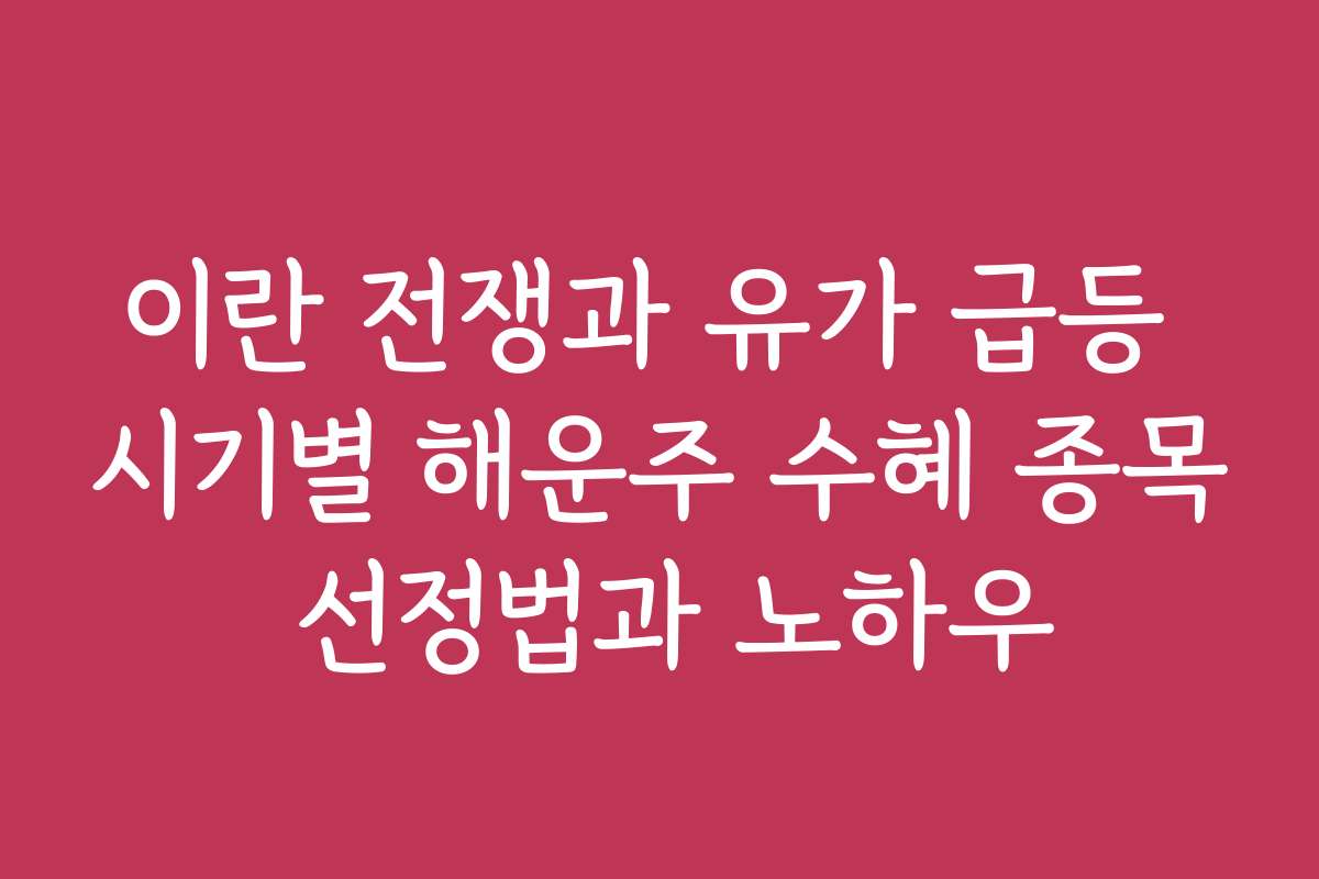 이란 전쟁과 유가 급등 시기별 해운주 수혜 종목 선정법과 노하우 이란 전쟁과 유가 급등 시기별 해운주 수혜 종목 선정법과 노하우