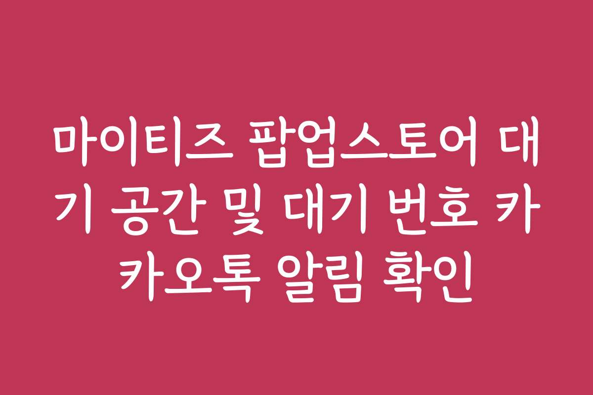 마이티즈 팝업스토어 대기 공간 및 대기 번호 카카오톡 알림 확인