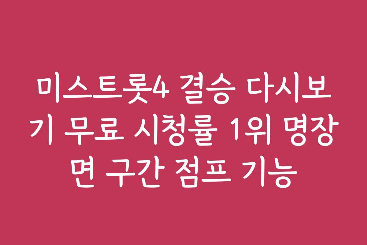 미스트롯4 결승 다시보기 무료 시청률 1위 명장면 구간 점프 기능