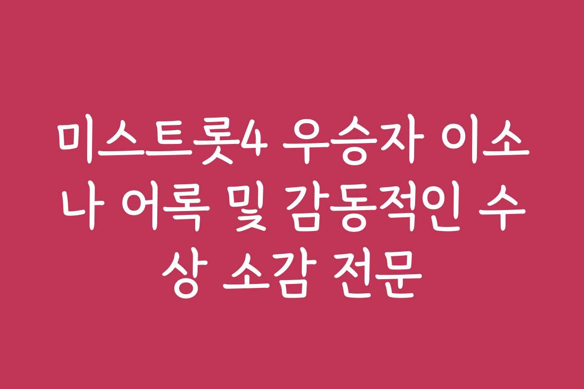 미스트롯4 우승자 이소나 어록 및 감동적인 수상 소감 전문