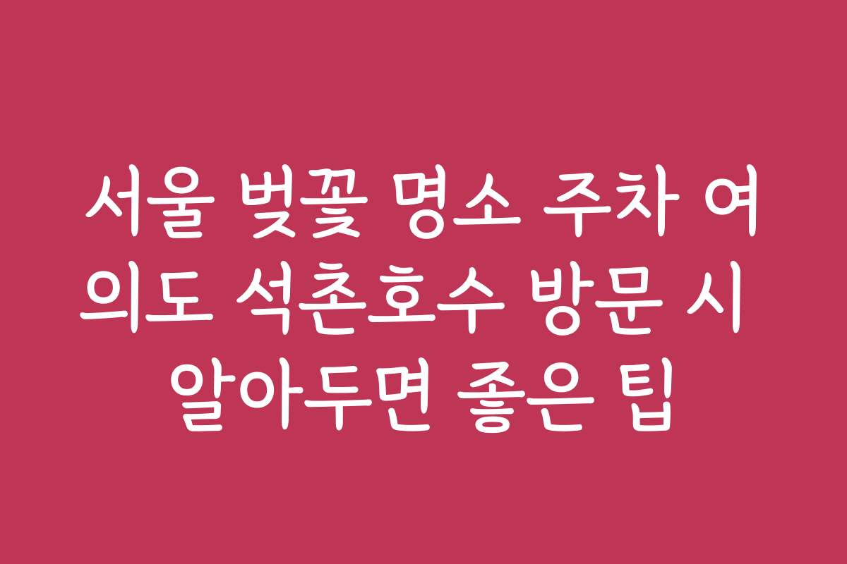 서울 벚꽃 명소 주차 여의도 석촌호수 방문 시 알아두면 좋은 팁