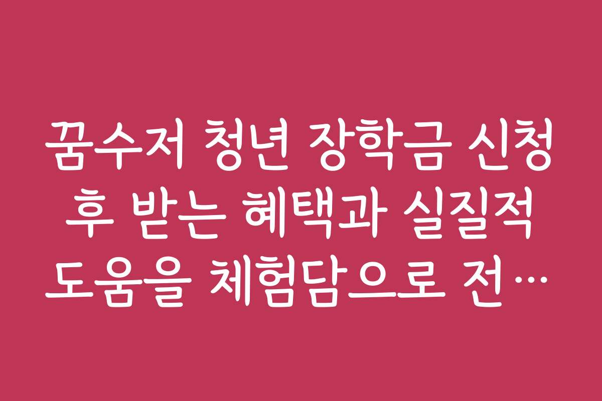 꿈수저 청년 장학금 신청 후 받는 혜택과 실질적 도움을 체험담으로 전해 주세요