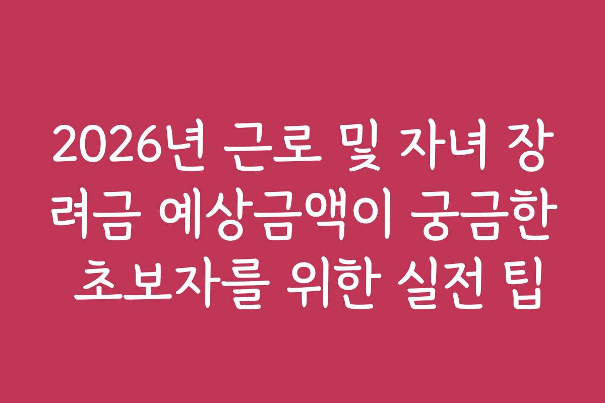 2026년 근로 및 자녀 장려금 예상금액이 궁금한 초보자를 위한 실전 팁