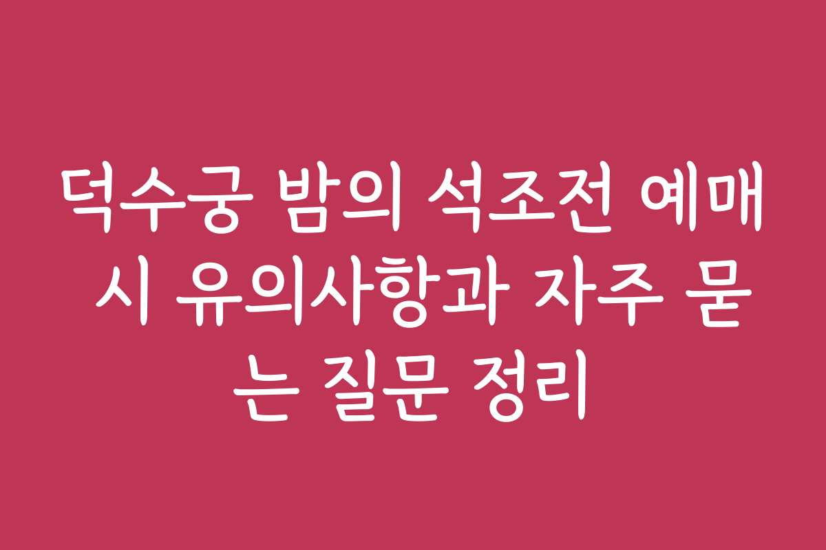 덕수궁 밤의 석조전 예매 시 유의사항과 자주 묻는 질문 정리