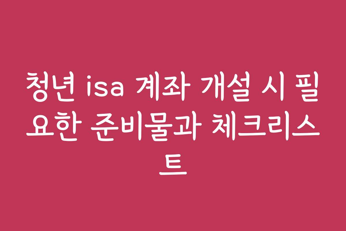 청년 isa 계좌 개설 시 필요한 준비물과 체크리스트