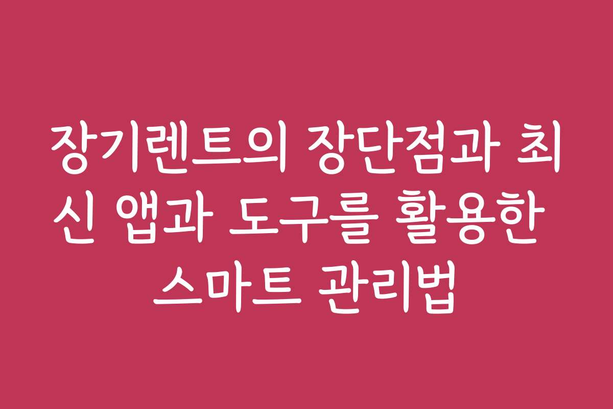 장기렌트의 장단점과 최신 앱과 도구를 활용한 스마트 관리법