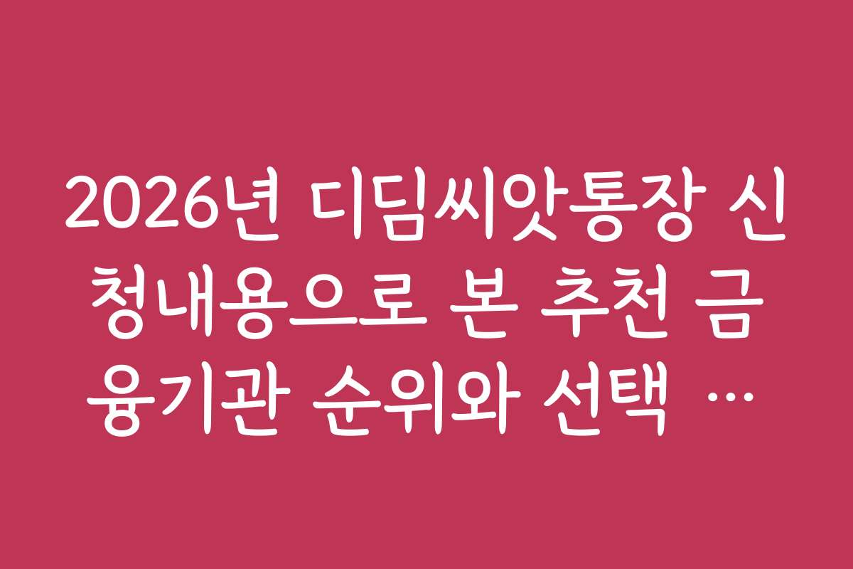 2026년 디딤씨앗통장 신청내용으로 본 추천 금융기관 순위와 선택 기준