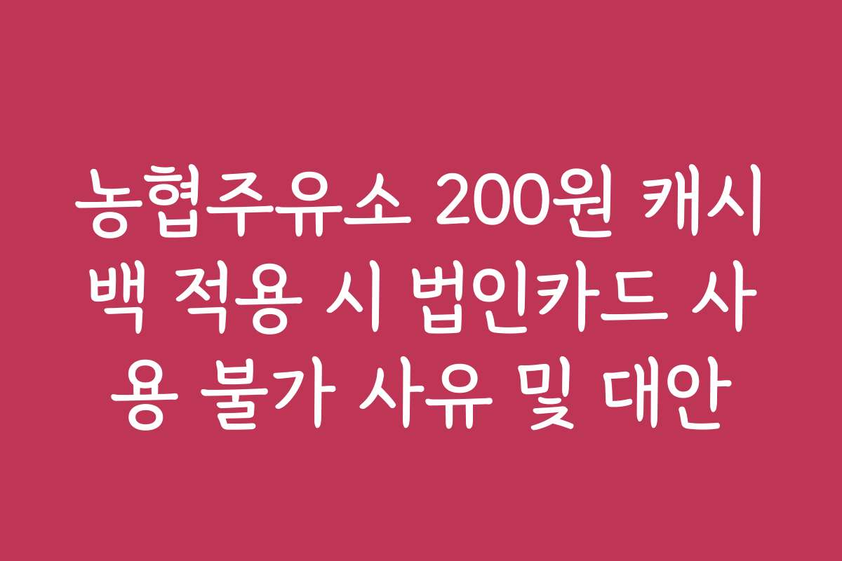 농협주유소 200원 캐시백 적용 시 법인카드 사용 불가 사유 및 대안 농협주유소 200원 캐시백 적용 시 법인카드 사용 불가 사유 및 대안