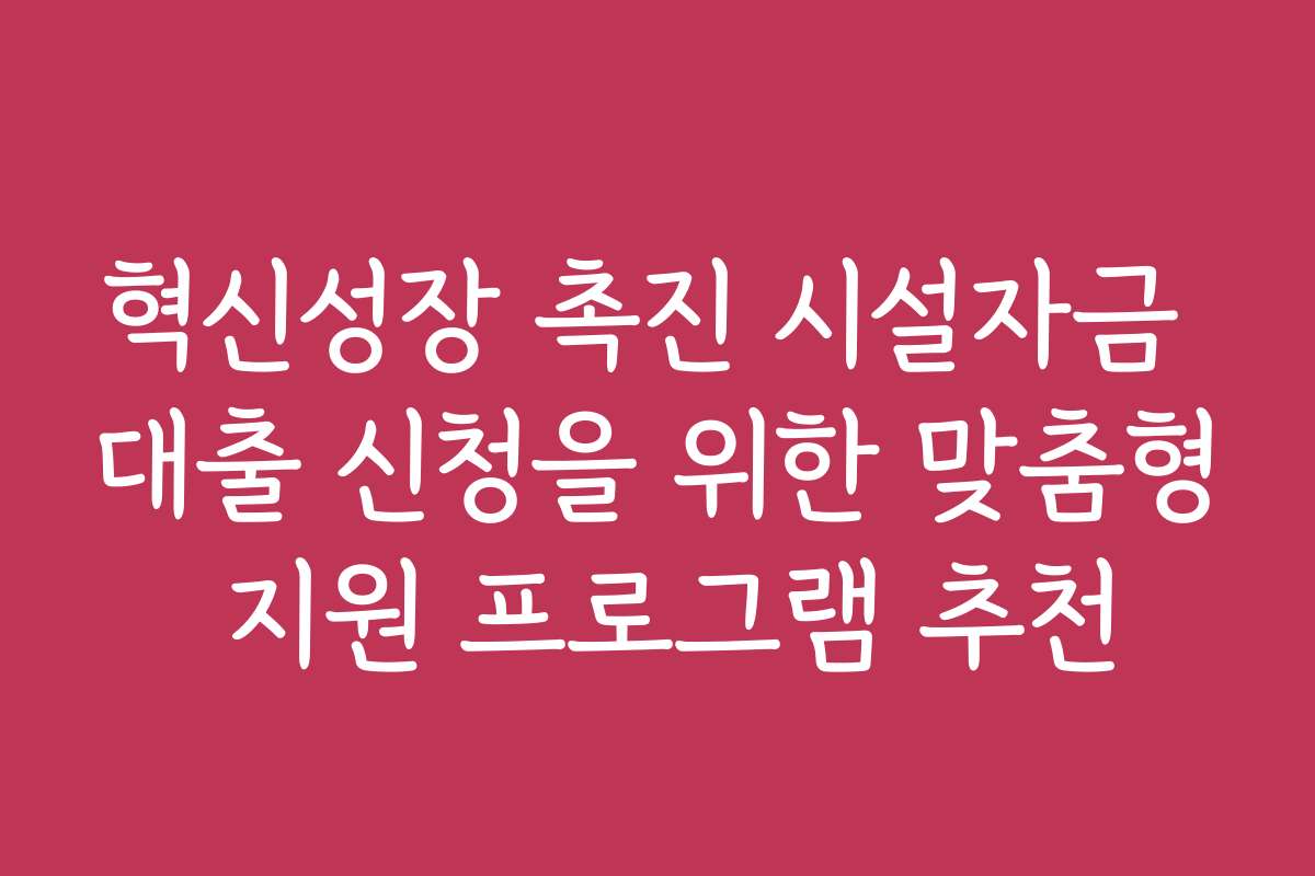 혁신성장 촉진 시설자금 대출 신청을 위한 맞춤형 지원 프로그램 추천