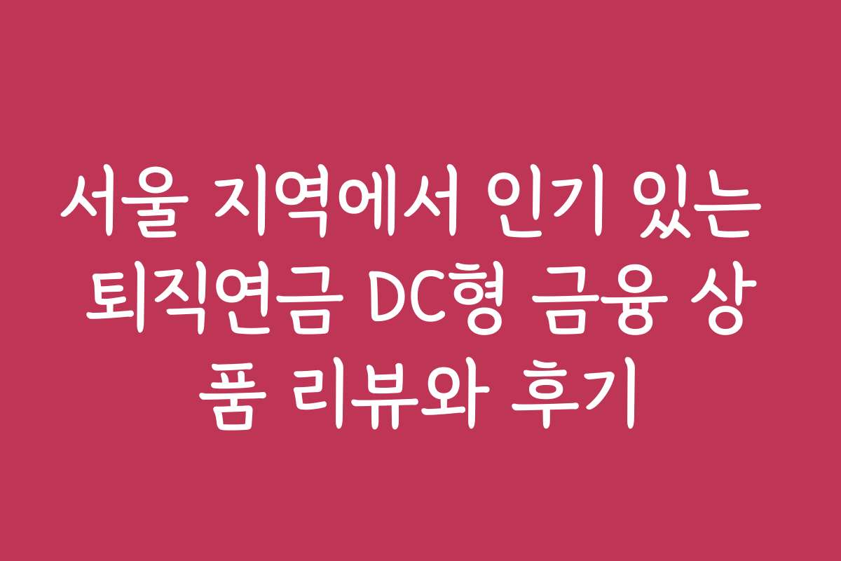 서울 지역에서 인기 있는 퇴직연금 DC형 금융 상품 리뷰와 후기