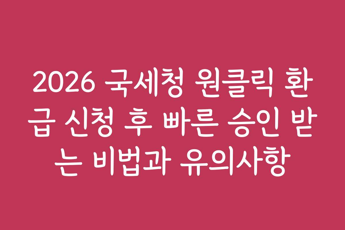 2026 국세청 원클릭 환급 신청 후 빠른 승인 받는 비법과 유의사항