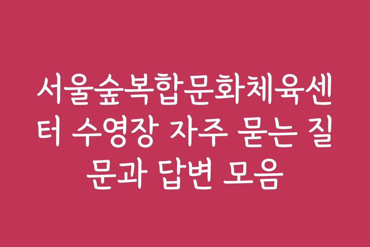 서울숲복합문화체육센터 수영장 자주 묻는 질문과 답변 모음
