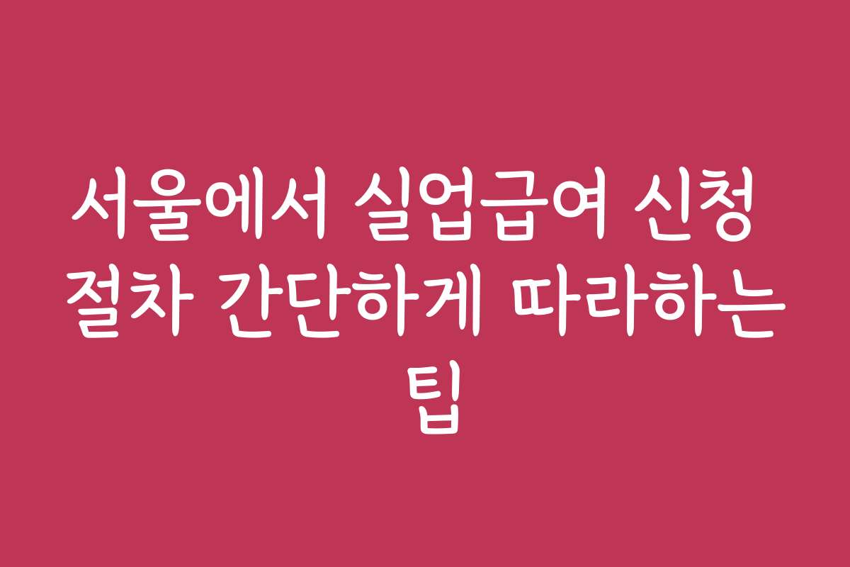 서울에서 실업급여 신청 절차 간단하게 따라하는 팁