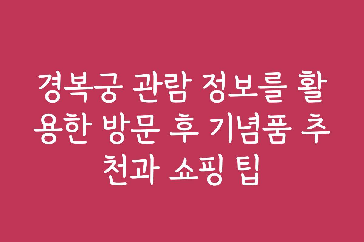 경복궁 관람 정보를 활용한 방문 후 기념품 추천과 쇼핑 팁