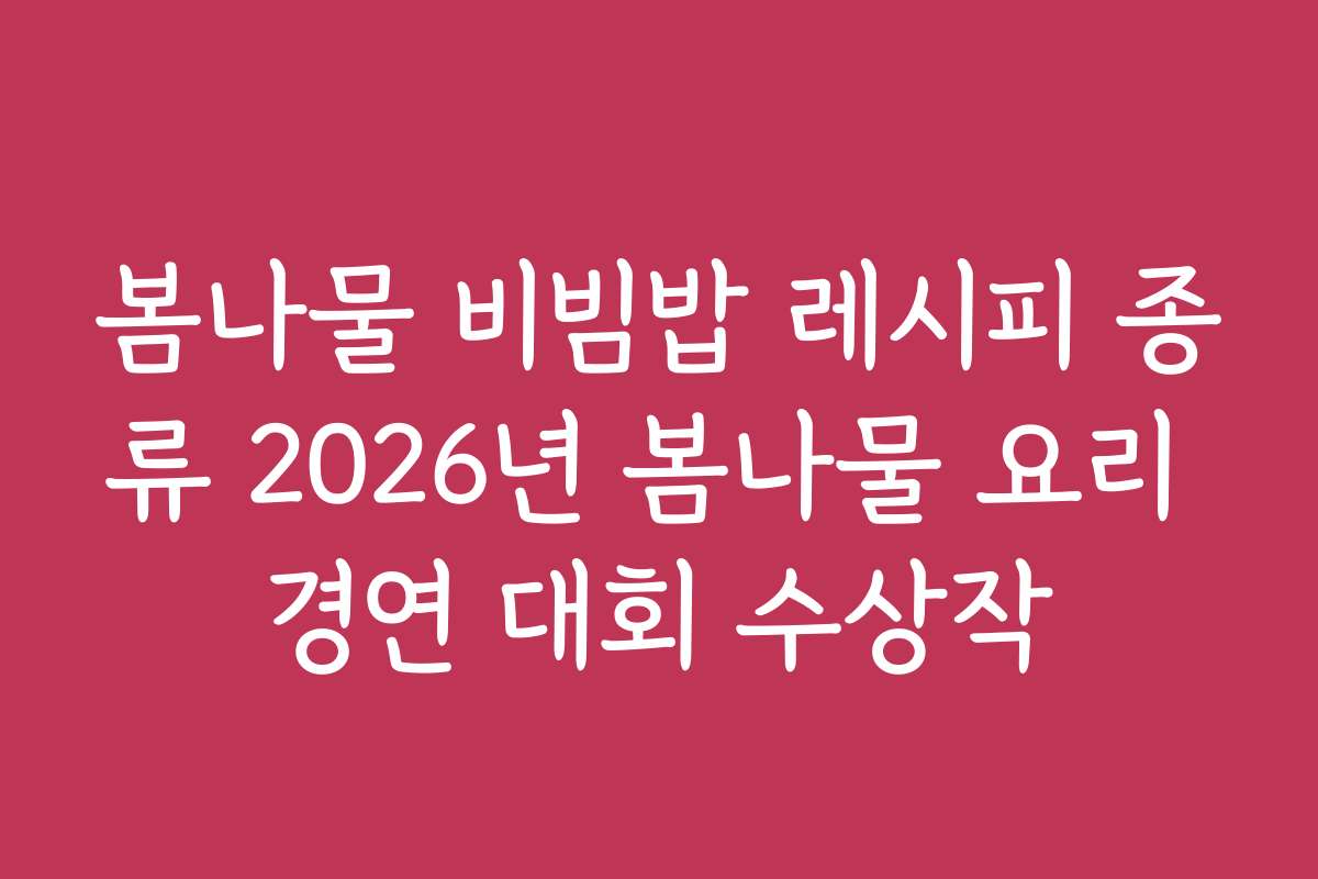 봄나물 비빔밥 레시피 종류 2026년 봄나물 요리 경연 대회 수상작