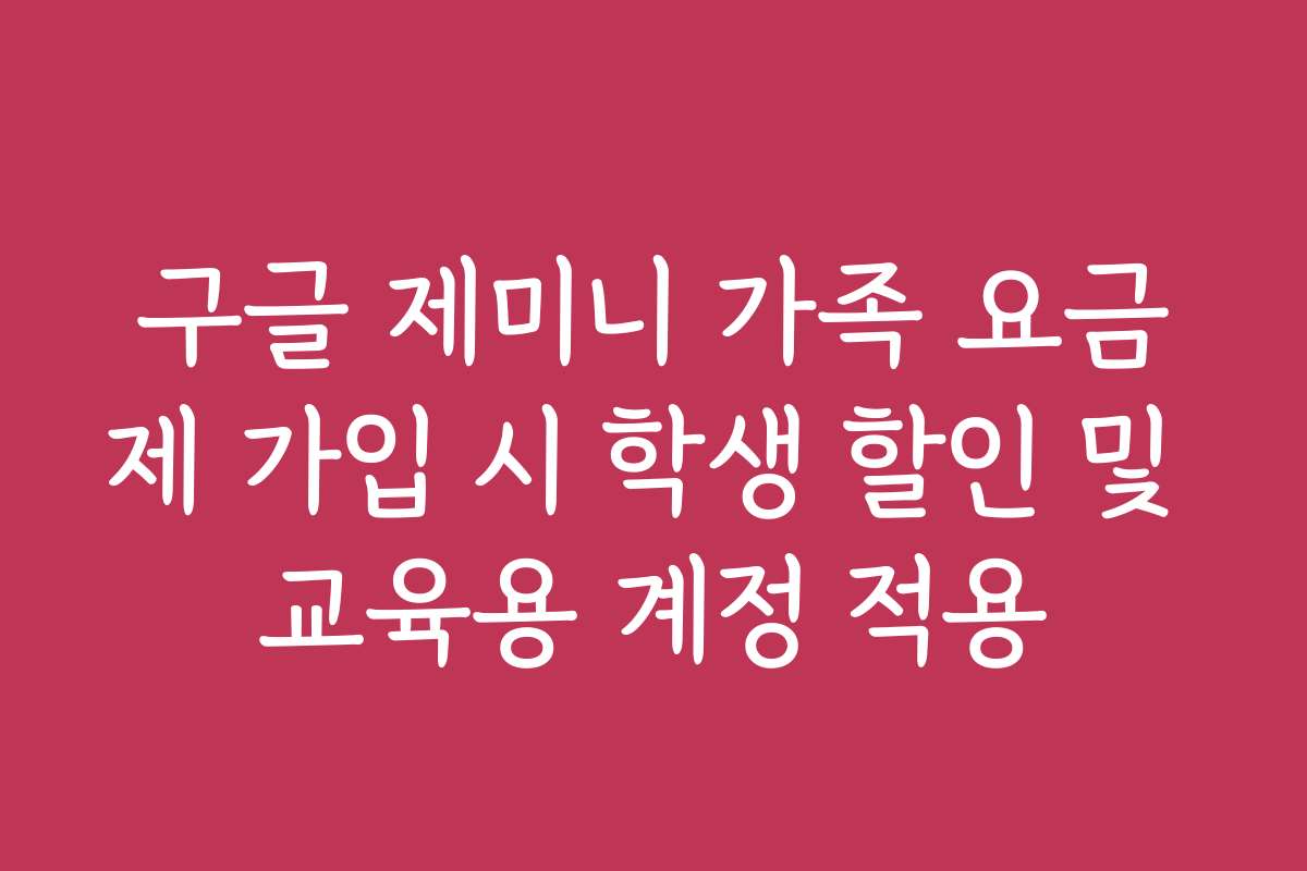 구글 제미니 가족 요금제 가입 시 학생 할인 및 교육용 계정 적용